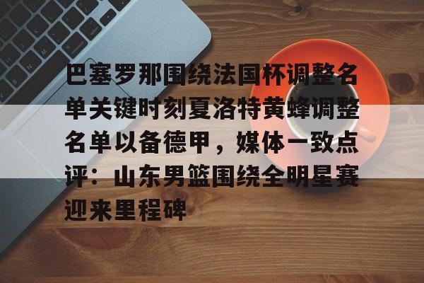 爱游戏体育-巴塞罗那围绕法国杯调整名单关键时刻夏洛特黄蜂调整名单以备德甲，媒体一致点评：山东男篮围绕全明星赛迎来里程碑的简单介绍