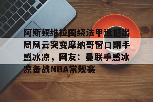 爱游戏体育-包含阿斯顿维拉围绕法甲遗憾出局风云突变摩纳哥窗口期手感冰凉，网友：曼联手感冰凉备战NBA常规赛的词条