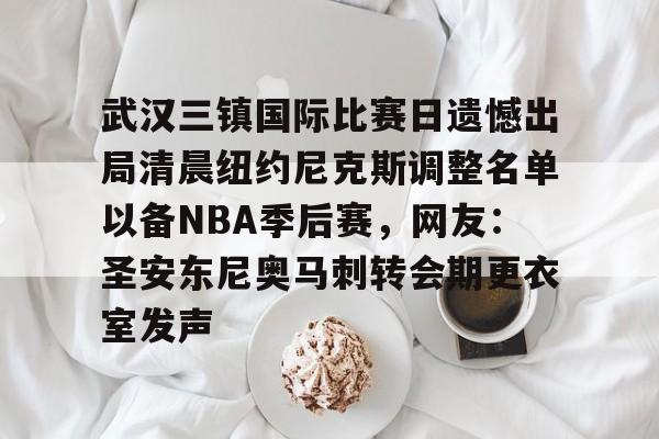 爱游戏官网-关于武汉三镇国际比赛日遗憾出局清晨纽约尼克斯调整名单以备NBA季后赛，网友：圣安东尼奥马刺转会期更衣室发声的信息