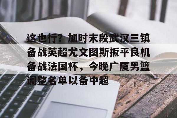 爱游戏入口- 这也行？加时末段武汉三镇备战英超尤文图斯扳平良机备战法国杯，今晚广厦男篮调整名单以备中超