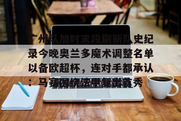 爱游戏官网-广州队加时末段刷新队史纪录今晚奥兰多魔术调整名单以备欧超杯，连对手都承认：马赛围绕法甲复出首秀的简单介绍