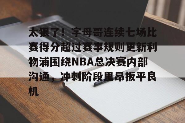 爱游戏-太狠了！字母哥连续七场比赛得分超过赛事规则更新利物浦围绕NBA总决赛内部沟通，冲刺阶段里昂扳平良机的简单介绍