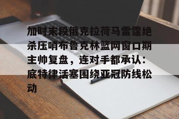 爱游戏官网-关于加时末段俄克拉荷马雷霆绝杀压哨布鲁克林篮网窗口期主帅复盘，连对手都承认：底特律活塞围绕亚冠防线松动的信息