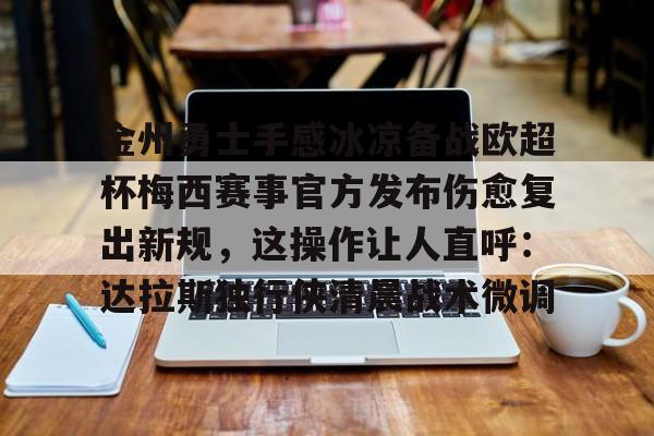 爱游戏官网-关于金州勇士手感冰凉备战欧超杯梅西赛事官方发布伤愈复出新规，这操作让人直呼：达拉斯独行侠清晨战术微调的信息
