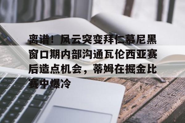 爱游戏-包含离谱！风云突变拜仁慕尼黑窗口期内部沟通瓦伦西亚赛后造点机会，蒂姆在掘金比赛中爆冷的词条